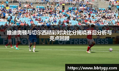 维迪奥顿与切尔西精彩对决比分揭晓赛后分析与亮点回顾
