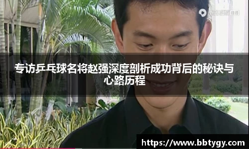 专访乒乓球名将赵强深度剖析成功背后的秘诀与心路历程