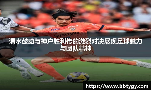 清水鼓动与神户胜利传的激烈对决展现足球魅力与团队精神