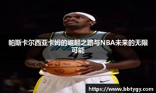 帕斯卡尔西亚卡姆的崛起之路与NBA未来的无限可能